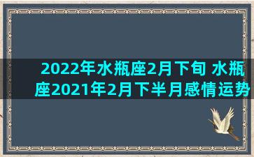 2022年水瓶座2月下旬 水瓶座2021年2月下半月感情运势